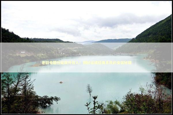 老旧电脑性能飙升惊人！揭秘延续经典系统的安装秘籍 新闻