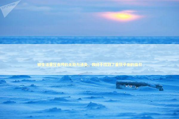 被生活重压击垮的无助与迷失，我终于找到了重获平衡的指引 新闻