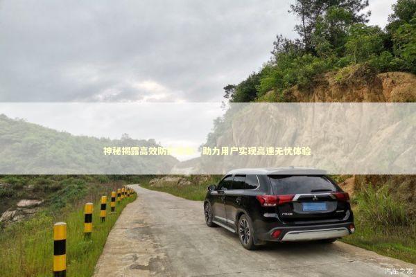 神秘揭露高效防护机制:助力用户实现高速无忧体验 神秘揭露高效防护机制:助力用户实现高速无忧体验 新闻