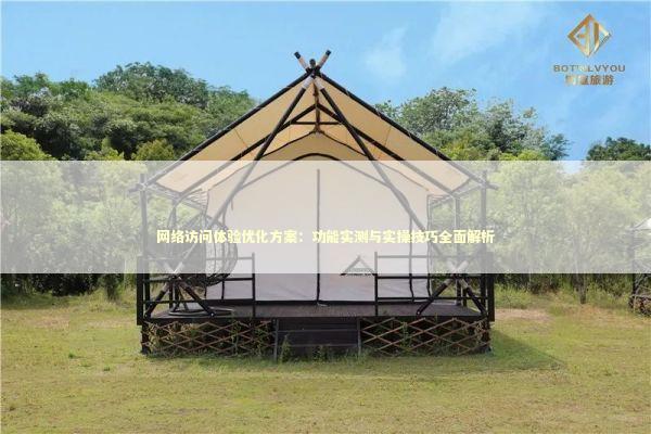 网络访问体验优化方案：功能实测与实操技巧全面解析 IT技术
