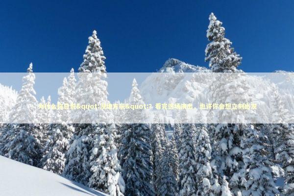 为什么你总说"没地方玩"？看完这场演出，也许你会想立刻出发 文化旅游