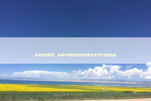 从传统到潮流：长款与短款钱夹的演变史与当代选择指南 时尚用品