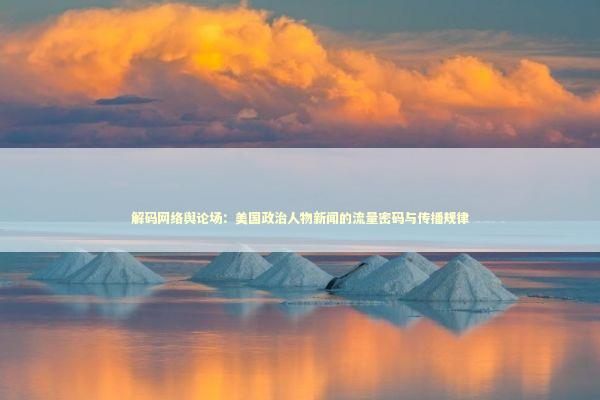 解码网络舆论场：美国政治人物新闻的流量密码与传播规律 新闻