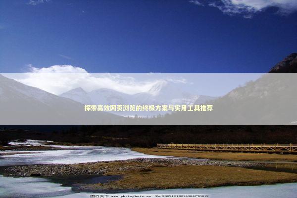 探索高效网页浏览的终极方案与实用工具推荐 探索高效网页浏览的终极方案与实用工具推荐 IT技术