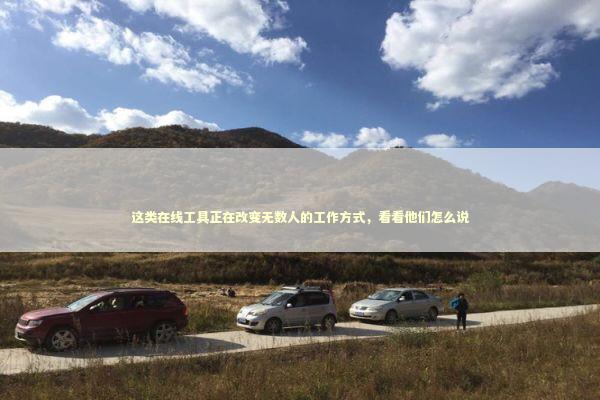 这类在线工具正在改变无数人的工作方式，看看他们怎么说 IT技术